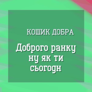 Кошик Добра - Доброго ранку ну як ти сьогодні