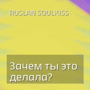 Ruslan SoulKiss - Зачем ты это делала?
