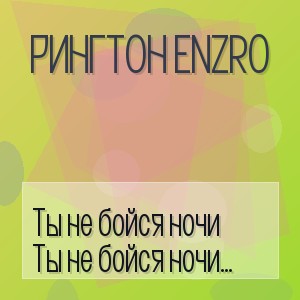 Рингтон ENZRO - Ты не бойся ночи ведь я рядом (на звонок)