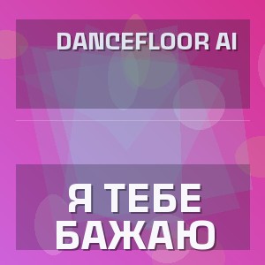 Dancefloor AI - Я ТЕБЕ БАЖАЮ
