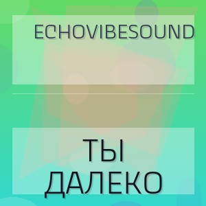 EchoVibeSound - ТЫ ДАЛЕКО