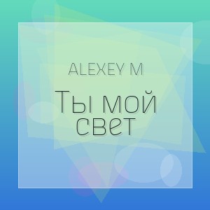 ALEXEY M - Ты мой свет