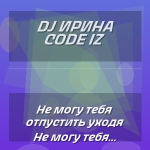 Dj ИРИНА CODE IZ - Не могу тебя отпустить уходя возвращаюсь вновь