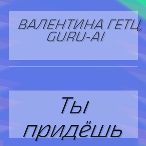 Валентина Гетц, Guru-AI - Ты придёшь