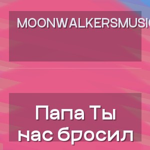 MoonwalkersMusic - Папа Ты нас бросил