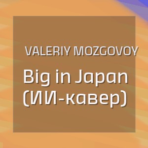 Valeriy Mozgovoy - Big in Japan (ИИ-кавер)