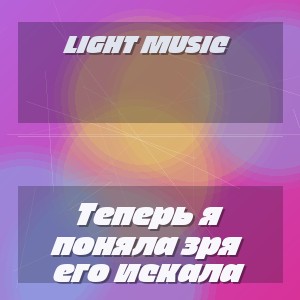 LIGHT MUSIC - Теперь я поняла зря его искала