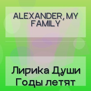 ALEXANDER, MY FAMILY - Лирика Души Годы летят