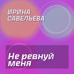 Ирина Савельева - Не ревнуй меня