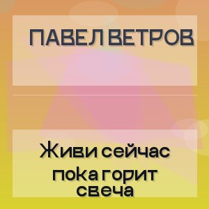 Павел Ветров - Живи сейчас пока горит свеча
