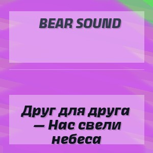 Bear Sound - Друг для друга — Нас свели небеса