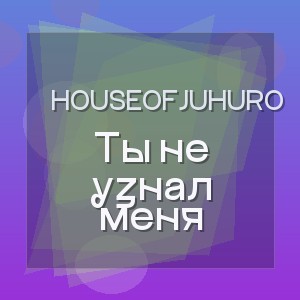 HouseOfJuhuro - Ты не узнал меня