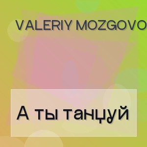 Valeriy Mozgovoy - А ты танцуй