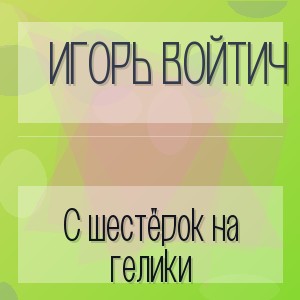 Игорь Войтич - С шестёрок на гелики