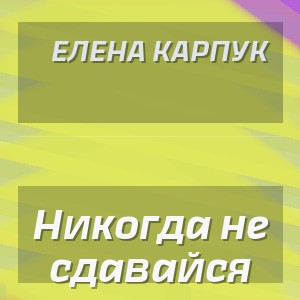 Елена Карпук - Никогда не сдавайся
