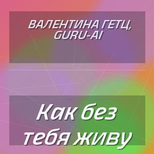 Валентина Гетц,  Guru-AI - Как без тебя живу