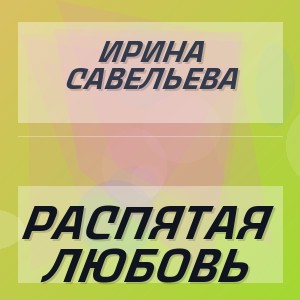 Ирина Савельева - РАСПЯТАЯ ЛЮБОВЬ