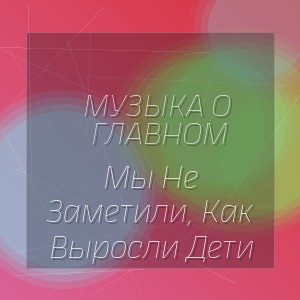 Музыка О Главном - Мы Не Заметили, Как Выросли Дети