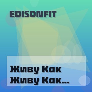 Edisonfit - Живу Как Умею 3 (Полная Версия)