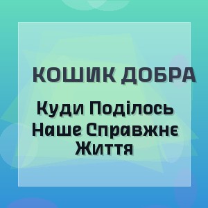 Кошик Добра - Куди Поділось Наше Справжнє Життя