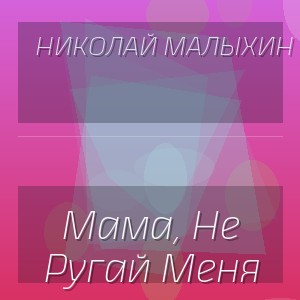 Николай Малыхин - Мама, Не Ругай Меня