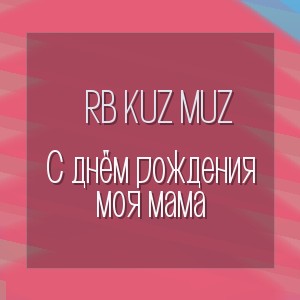 RB Kuz Muz - С днём рождения моя мама
