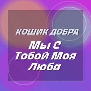 Кошик Добра - Мы С Тобой Моя Люба