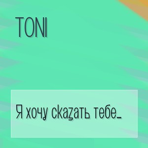 TONI - Я хочу сказать тебе любимая