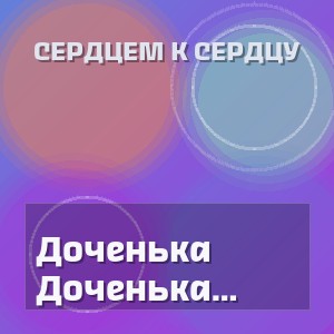 Сердцем к сердцу - Доченька доченька ты жизнь моя