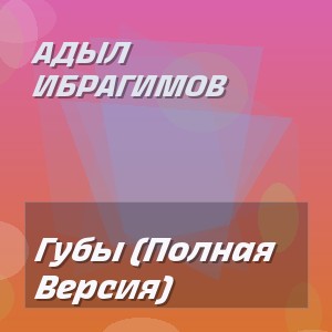 Адыл Ибрагимов - Губы (Полная Версия)