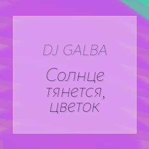 DJ GALBA - Солнце тянется, цветок