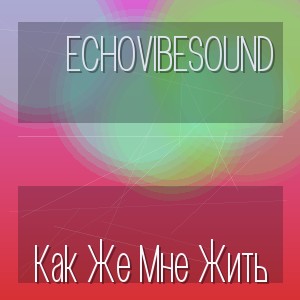 Echovibesound - Как Же Мне Жить