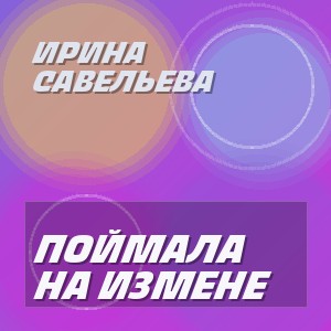 Ирина Савельева - ПОЙМАЛА НА ИЗМЕНЕ