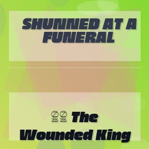 Shunned At A Funeral - 10 The Wounded King