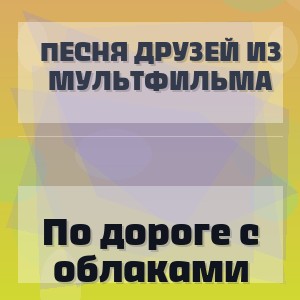 Песня друзей из мультфильма - По дороге с облаками