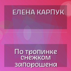 Елена Карпук - По тропинке снежком запорошена