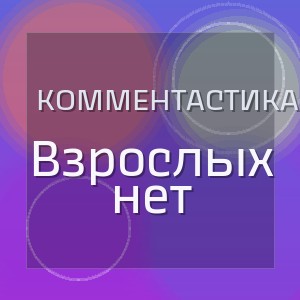 Комментастика - Взрослых нет