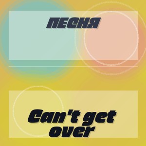 Песня - Can't get over
