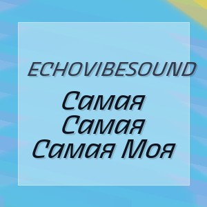 Echovibesound - Самая Самая Самая Моя