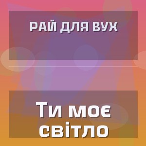 РАЙ ДЛЯ ВУХ -  Ти моє світло