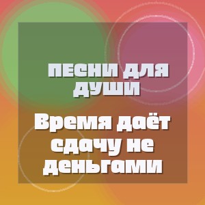 Песни для души - Время даёт сдачу не деньгами