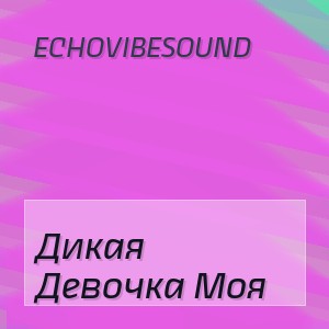 Echovibesound - Дикая Девочка Моя