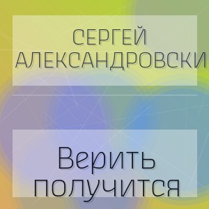 Сергей Александровский - Верить получится