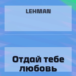 LEHMAN - Отдай тебе любовь