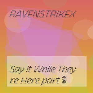 RavenstrikeX - Say It While They re Here part 1