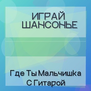 Играй Шансонье - Где Ты Мальчишка С Гитарой