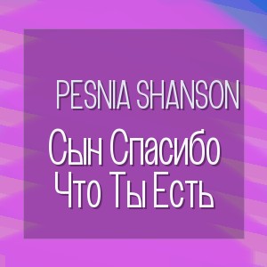 Pesnia Shanson - Сын Спасибо Что Ты Есть