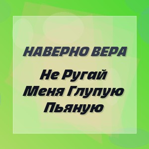 Наверно Вера - Не Ругай Меня Глупую Пьяную