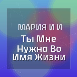 Мария И И - Ты Мне Нужна Во Имя Жизни
