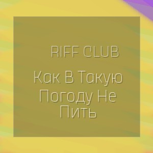 Riff Club - Как В Такую Погоду Не Пить